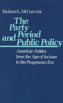 The Party Period and Public Policy: American Politics from the Age of Jackson to the Progressive Era - Richard L. McCormick