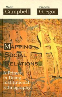 Mapping Social Relations: A Primer in Doing Institutional Ethnography - Marie Campbell, Frances Gregor