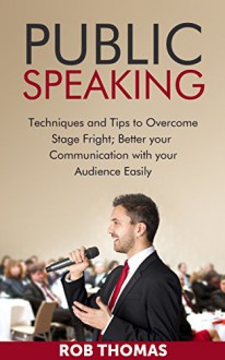 PUBLIC SPEAKING: Techniques and Tips to Overcome Stage Fright; Better Your Communication with Your Audience easily: The Art of Public Speaking, Public ... of Public Speaking, Public Speaking) - Rob Thomas