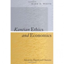 Kantian Ethics and Economics: Autonomy, Dignity, and Character - Mark D. White