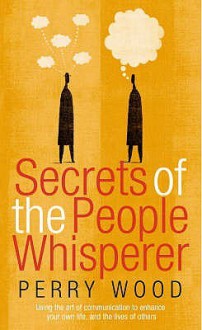 Secrets Of The People Whisperer: Using the art of communication to enhance your own life, and the lives of others - Perry Wood