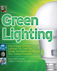 Green Lighting: How Energy-Efficient Lighting Can Save You Energy and Money and Reduce Your Carbon Footprint - Brian Clark Howard, Seth Leitman, William Brinsky