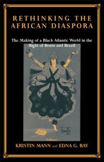 Rethinking the African Diaspora: The Making of a Black Atlantic World in the Bight of Benin and Brazil (Studies in Slave and Post-Slave Societies and Cultures) - Edna G. Bay, Kristin Mann