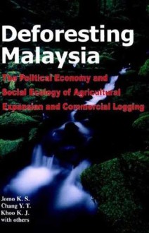 Deforesting Malaysia: The Political Economic and Social Ecology of Agricultural Expansion and Commercial Logging - Jomo K.S.