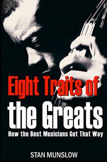 Eight Traits of the Greats: How the Best Musicians Get That Way - Stan Munslow