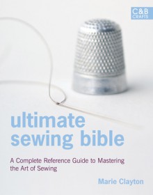 Ultimate Sewing Bible: A Complete Reference Guide to Mastering the Art of Sewing - Marie Clayton