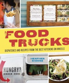 Food Trucks: Dispatches and Recipes from the Best Kitchens on Wheels - Heather Shouse