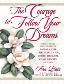 The Courage to Follow Your Dreams: Inspiring Stories from the Lives of Barbara Bush, Coretta Scott King, Corrie Ten Boon, Nancy Reagan, Wilma Rudolph, and Others - Ann Platz