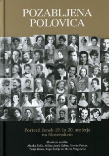 Pozabljena polovica : portreti žensk 19. in 20. stoletja na Slovenskem - Alenka Šelih, Milica Antič Gaber, Alenka Puhar, Tanja Rener, Rapa Šuklje, Marta Verginella