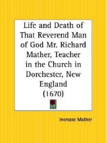 Life and Death of That Reverend Man of God Mr. Richard Mather, Teacher in the Church in Dorchester, New England - Increase Mather