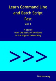 Learn Command Line and Batch Script Fast, Vol I: A course from the basics of Windows to the edge of networking - D Armstrong