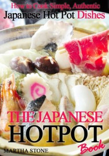 The Japanese Hotpot Book: How to Cook Simple, Authentic Japanese Hot Pot Dishes - Martha Stone