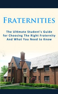 Fraternities: The Ultimate Student's Guide for Choosing the Right Fraternity And What You Need to Know (Fraternities and Sororities, Fraternity Secrets, Collection, Leader, Greek Life, Recruitment) - Chris Campbell