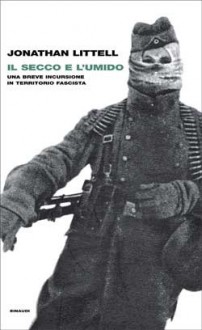 Il secco e l'umido: Una breve incursione in territorio fascista - Jonathan Littell, Klaus Theweleit, Margherita Botto