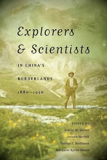 Explorers & Scientists in China's Borderlands, 1880-1950 - Denise M. Glover, Stevan Harrell, Charles F. McKhann, Margaret Byrne Swain