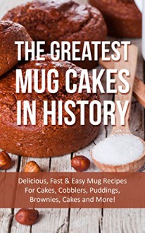 The Greatest Mug Cakes In History: Delicious, Fast & Easy Mug Recipes For Cakes, Cobblers, Puddings, Brownies, Cakes and More! - Sonia Maxwell