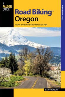 Road Biking Oregon, 2nd: A Guide to the Greatest Bike Rides in the State - Lizann Dunegan