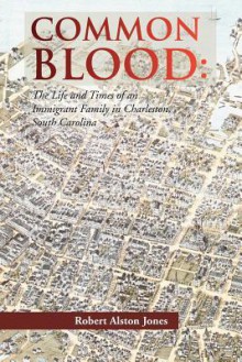 Common Blood: The Life and Times of an Immigrant Family in Charleston, SC. - Robert A. Jones