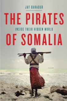 The Pirates of Somalia: Inside Their Hidden World - Jay Bahadur