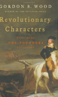 Revolutionary Characters: What Made the Founders Different - Gordon S. Wood