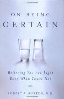 On Being Certain: Believing You Are Right Even When You're Not - Robert A. Burton