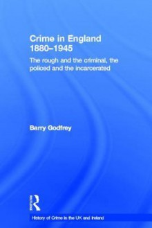 Crime in England 1880-1945: The Rough and the Criminal, the Policed and the Incarcerated - Barry S. Godfrey