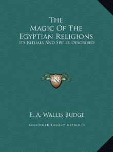 The Magic Of The Egyptian Religions: Its Rituals And Spells Described - E.A. Wallis Budge