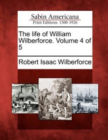 The Life of William Wilberforce. Volume 4 of 5 - Robert Isaac Wilberforce