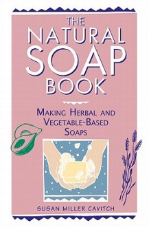 The Natural Soap Book: Making Herbal and Vegetable-Based Soaps - Susan Miller Cavitch