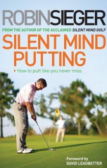 Silent Mind Putting: How to Putt Like You Never Miss - Robin Sieger, David Leadbetter