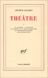 THÉÂTRE, TOME I : La Parodie - L'Invasion - La Grande et la petite manœuvre - Le Professeur Taranne - Tous contre tous - Arthur Adamov