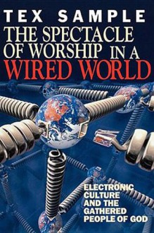 The Spectacle of Worship in a Wired World: Electronic Culture and the Gathered People of God - Tex Sample