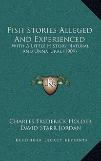 Fish Stories Alleged and Experienced: With a Little History Natural and Unnatural (1909) - Charles Frederick Holder, David Starr Jordan