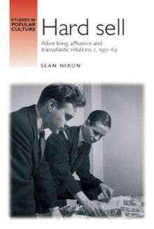 Hard Sell: Advertising, Affluence and Trans-Atlantic Relations, Circa 1951–69 - Sean Nixon