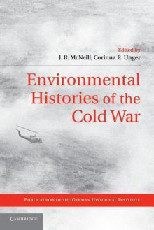 Environmental Histories of the Cold War - J R McNeill, Corinna R Unger