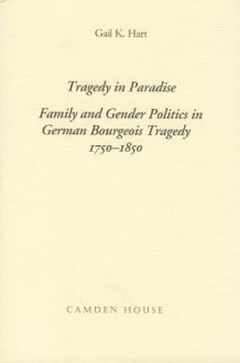 Tragedy in Paradise: Family and Gender Politics in German Bourgeois Tragedy, 1750-1850 - Gail K. Hart