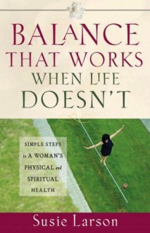 Balance That Works When Life Doesn't: Simple Steps to a Woman's Physical and Spiritual Health - Susie Larson