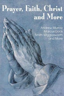 Prayer Faith Christ and More - Smith Wigglesworth, Andrew Murray, Marcus Dods