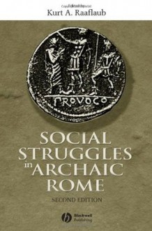 Social Struggles in Archaic Rome: New Perspectives on the Conflict of the Orders - Kurt A. Raaflaub