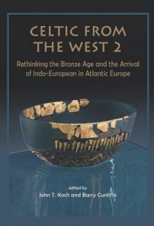 Celtic from the West 2: Rethinking the Bronze Age and the Arrival of Indo-European in Atlantic Europe - John T. Koch