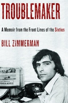 Troublemaker: A Memoir From the Front Lines of the Sixties - Bill Zimmerman