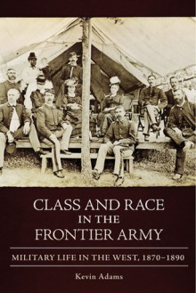 Class and Race in the Frontier Army: Military Life in the West, 1870�1890 - Kevin Adams