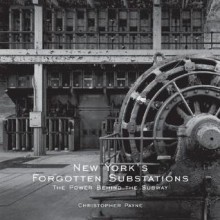 New York's Forgotten Substations: The Power Behind the Subway - Christopher J. Payne