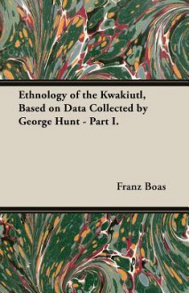 Ethnology of the Kwakiutl, Based on Data Collected by George Hunt - Part I. - Franz Boas