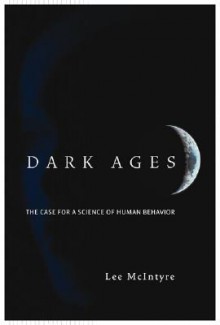 Dark Ages: The Case for a Science of Human Behavior - Lee C. McIntyre