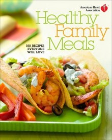 American Heart Association Healthy Family Meals: 150 Recipes Everyone Will Love - American Heart Association