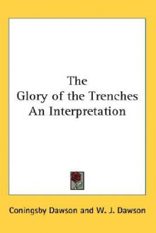 The Glory of the Trenches an Interpretation - Coningsby Dawson, W. J. Dawson