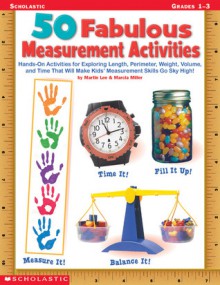 50 Fabulous Measurement Activities: Hands-On Activities for Exploring Length, Perimeter, Weight, Volume, and Time That Will Send Kids' Measurement Skills Sky HIgh! - Martin Lee, Marcia Miller