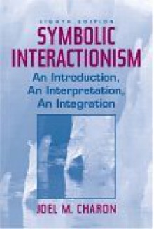 Symbolic Interactionism: An Introduction, an Interpretation, an Integration - Joel M. Charon