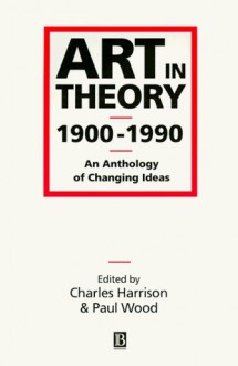 Art in Theory 1900-1990: An Anthology of Changing Ideas - Charles Harrison, Paul Wood